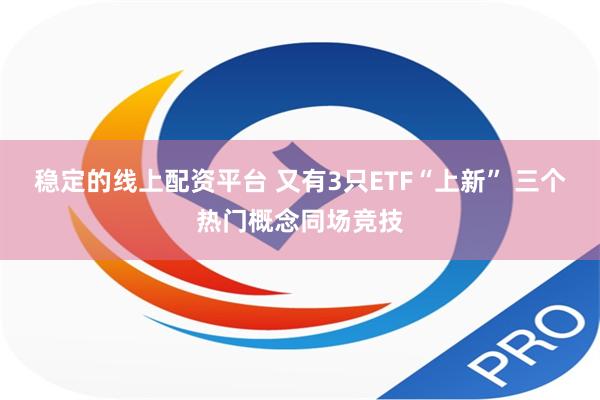 稳定的线上配资平台 又有3只ETF“上新” 三个热门概念同场竞技