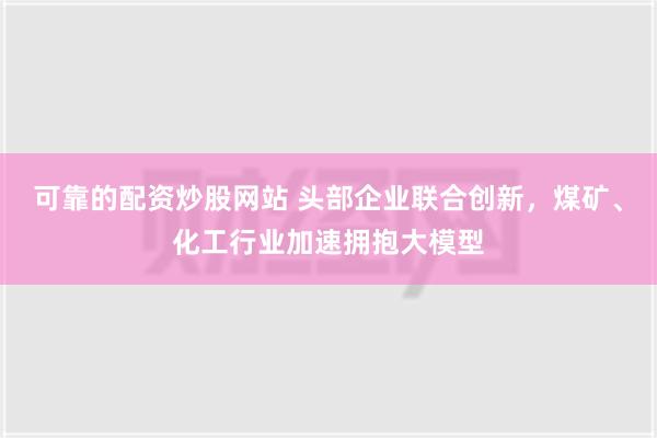 可靠的配资炒股网站 头部企业联合创新，煤矿、化工行业加速拥抱大模型