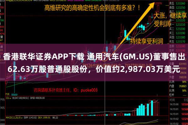 香港联华证券APP下载 通用汽车(GM.US)董事售出62.63万股普通股股份，价值约2,987.03万美元