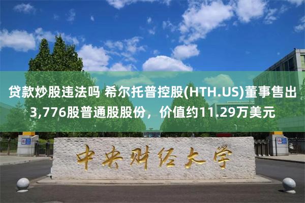 贷款炒股违法吗 希尔托普控股(HTH.US)董事售出3,776股普通股股份，价值约11.29万美元