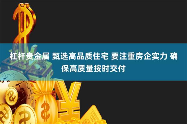 杠杆贵金属 甄选高品质住宅 要注重房企实力 确保高质量按时交付