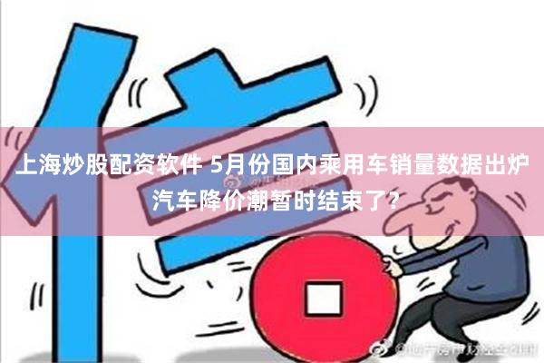 上海炒股配资软件 5月份国内乘用车销量数据出炉 汽车降价潮暂时结束了？