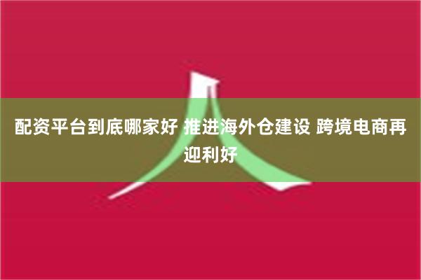 配资平台到底哪家好 推进海外仓建设 跨境电商再迎利好