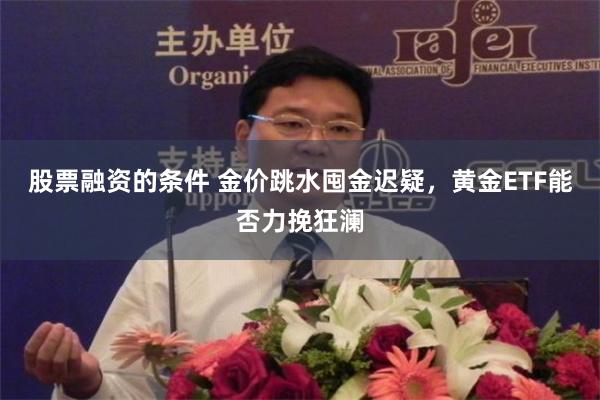 股票融资的条件 金价跳水囤金迟疑，黄金ETF能否力挽狂澜