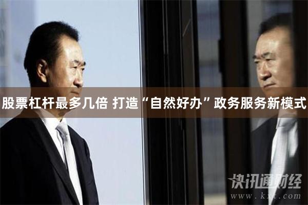 股票杠杆最多几倍 打造“自然好办”政务服务新模式