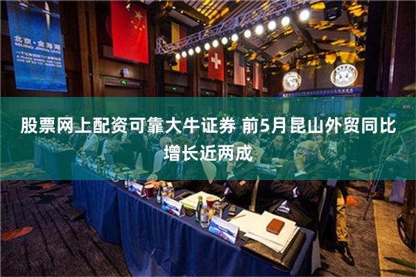 股票网上配资可靠大牛证券 前5月昆山外贸同比增长近两成