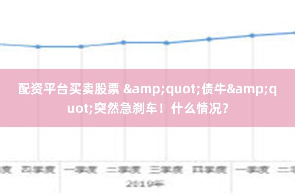 配资平台买卖股票 &quot;债牛&quot;突然急刹车！什么情况？