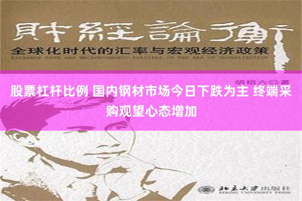 股票杠杆比例 国内钢材市场今日下跌为主 终端采购观望心态增加