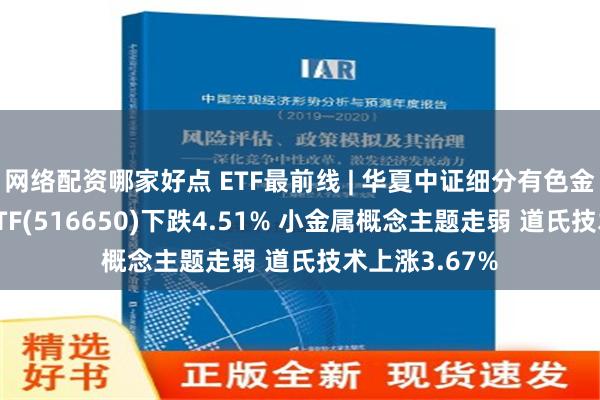 网络配资哪家好点 ETF最前线 | 华夏中证细分有色金属产业主题ETF(516650)下跌4.51% 小金属概念主题走弱 道氏技术上涨3.67%