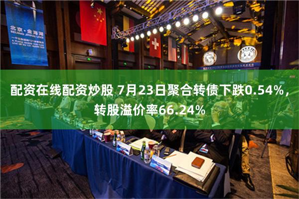 配资在线配资炒股 7月23日聚合转债下跌0.54%，转股溢价率66.24%