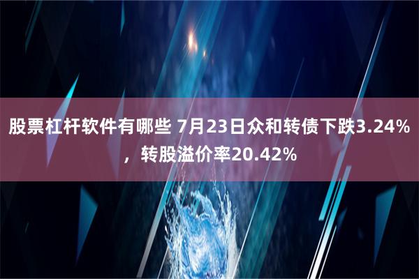 股票杠杆软件有哪些 7月23日众和转债下跌3.24%，转股溢价率20.42%