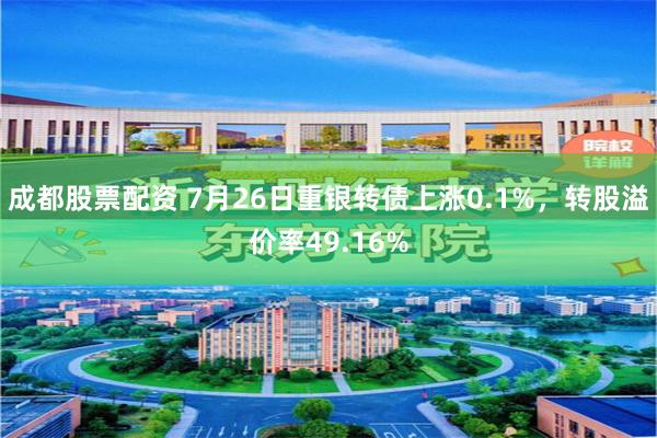 成都股票配资 7月26日重银转债上涨0.1%，转股溢价率49.16%