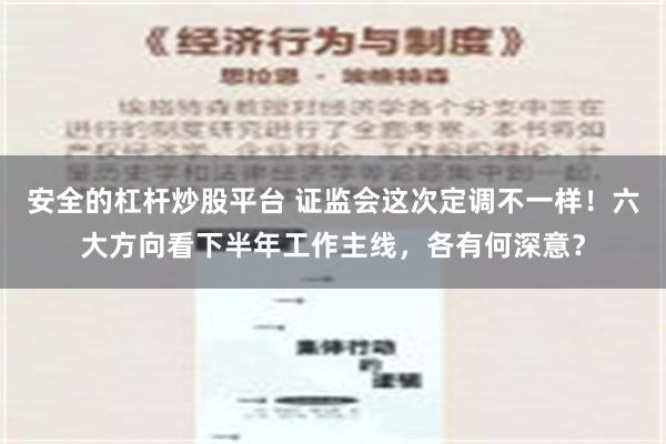 安全的杠杆炒股平台 证监会这次定调不一样！六大方向看下半年工作主线，各有何深意？