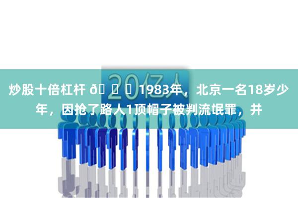 炒股十倍杠杆 🌞1983年，北京一名18岁少年，因抢了路人1顶帽子被判流氓罪，并