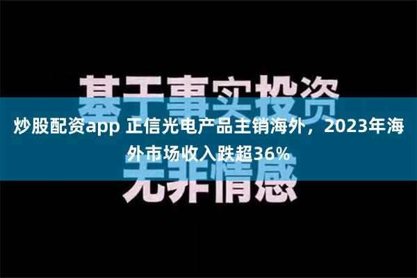 炒股配资app 正信光电产品主销海外，2023年海外市场收入跌超36%