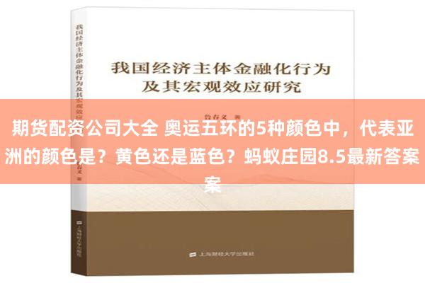 期货配资公司大全 奥运五环的5种颜色中，代表亚洲的颜色是？黄色还是蓝色？蚂蚁庄园8.5最新答案