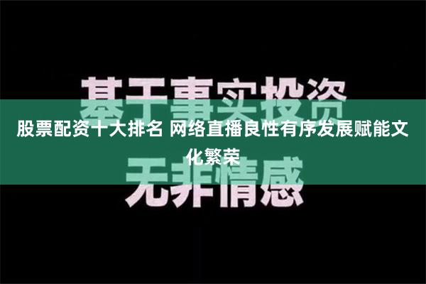 股票配资十大排名 网络直播良性有序发展赋能文化繁荣