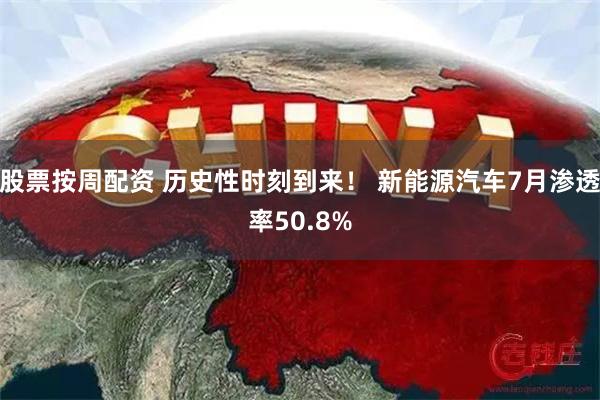 股票按周配资 历史性时刻到来！ 新能源汽车7月渗透率50.8%