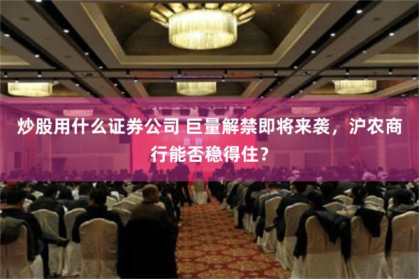 炒股用什么证券公司 巨量解禁即将来袭，沪农商行能否稳得住？