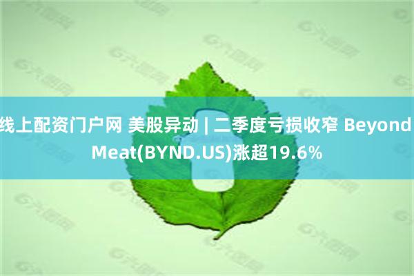 线上配资门户网 美股异动 | 二季度亏损收窄 Beyond Meat(BYND.US)涨超19.6%