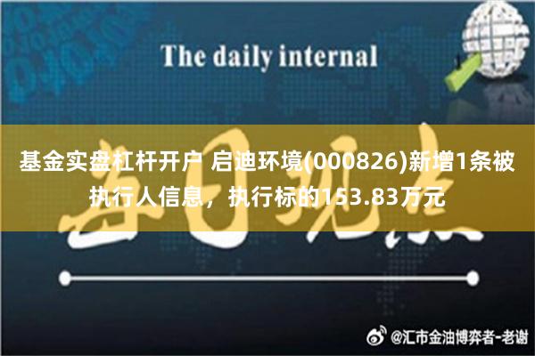 基金实盘杠杆开户 启迪环境(000826)新增1条被执行人信息，执行标的153.83万元