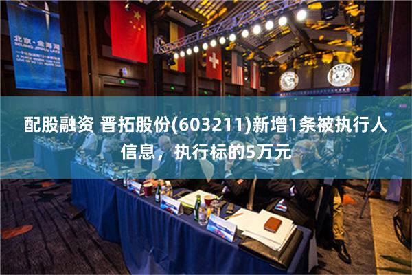 配股融资 晋拓股份(603211)新增1条被执行人信息，执行标的5万元