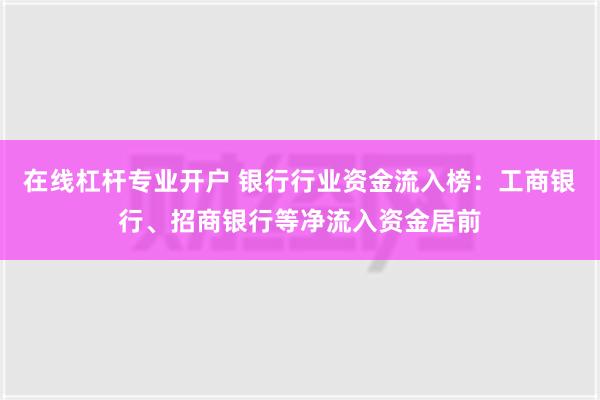 在线杠杆专业开户 银行行业资金流入榜：工商银行、招商银行等净流入资金居前