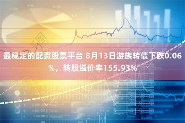 最稳定的配资股票平台 8月13日游族转债下跌0.06%，转股溢价率155.93%