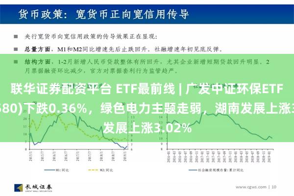 联华证券配资平台 ETF最前线 | 广发中证环保ETF(512580)下跌0.36%，绿色电力主题走弱，湖南发展上涨3.02%