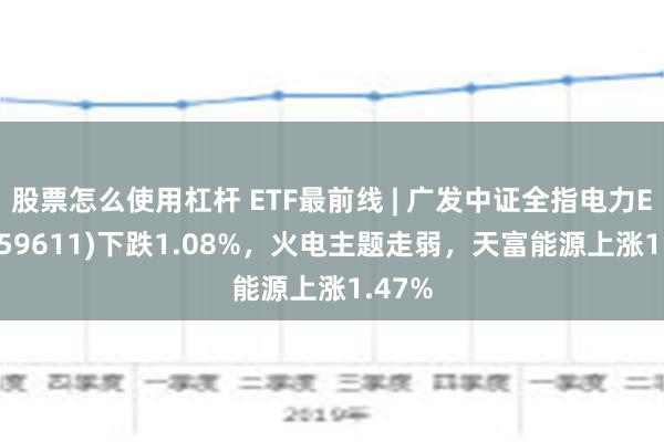 股票怎么使用杠杆 ETF最前线 | 广发中证全指电力ETF(159611)下跌1.08%，火电主题走弱，天富能源上涨1.47%