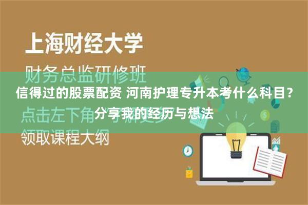 信得过的股票配资 河南护理专升本考什么科目？分享我的经历与想法