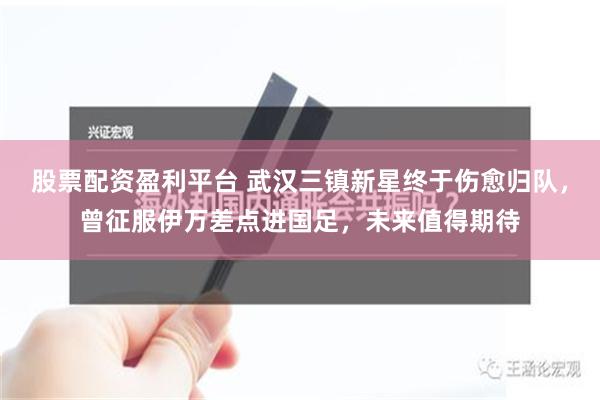 股票配资盈利平台 武汉三镇新星终于伤愈归队，曾征服伊万差点进国足，未来值得期待