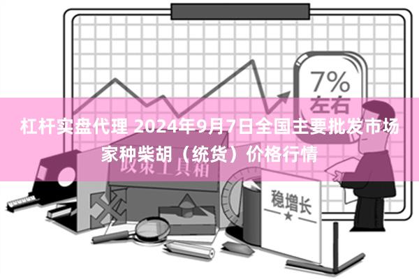 杠杆实盘代理 2024年9月7日全国主要批发市场家种柴胡（统货）价格行情