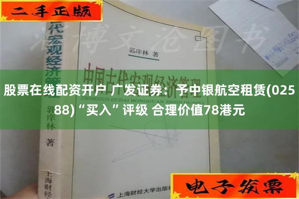 股票在线配资开户 广发证券：予中银航空租赁(02588)“买入”评级 合理价值78港元