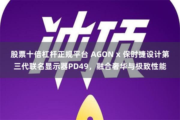 股票十倍杠杆正规平台 AGON x 保时捷设计第三代联名显示器PD49，融合奢华与极致性能