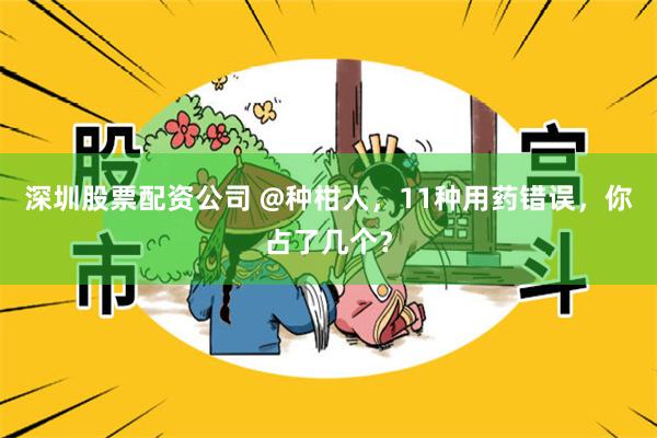 深圳股票配资公司 @种柑人，11种用药错误，你占了几个？