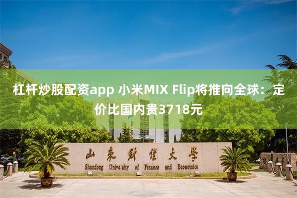 杠杆炒股配资app 小米MIX Flip将推向全球：定价比国内贵3718元