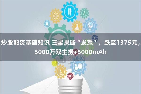 炒股配资基础知识 三星果断“发飙”，跌至1375元，5000万双主摄+5000mAh