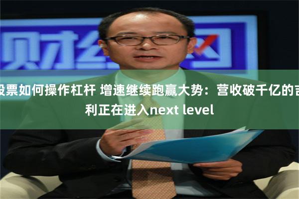 股票如何操作杠杆 增速继续跑赢大势：营收破千亿的吉利正在进入next level