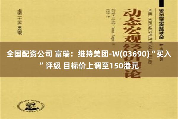 全国配资公司 富瑞：维持美团-W(03690)“买入”评级 目标价上调至150港元