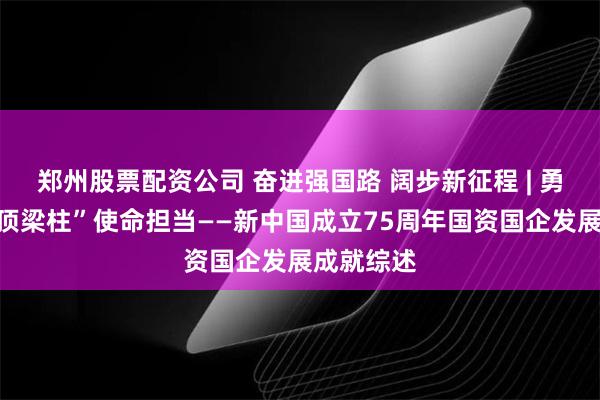 郑州股票配资公司 奋进强国路 阔步新征程 | 勇扛大国“顶梁柱”使命担当——新中国成立75周年国资国企发展成就综述