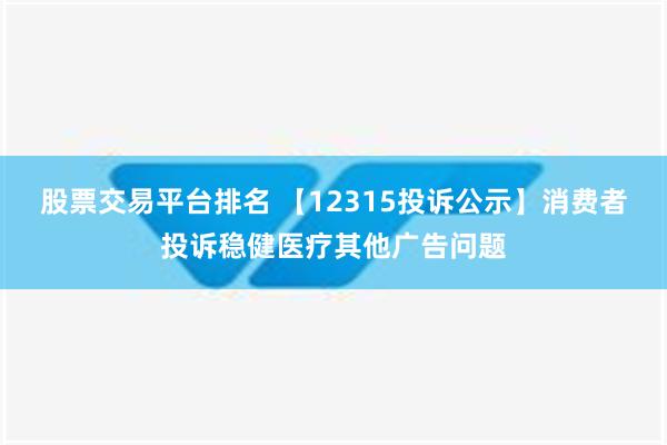 股票交易平台排名 【12315投诉公示】消费者投诉稳健医疗其他广告问题