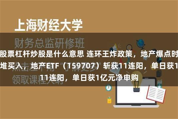 股票杠杆炒股是什么意思 连环王炸政策，地产爆点时刻！资金扎堆买入，地产ETF（159707）斩获11连阳，单日获1亿元净申购