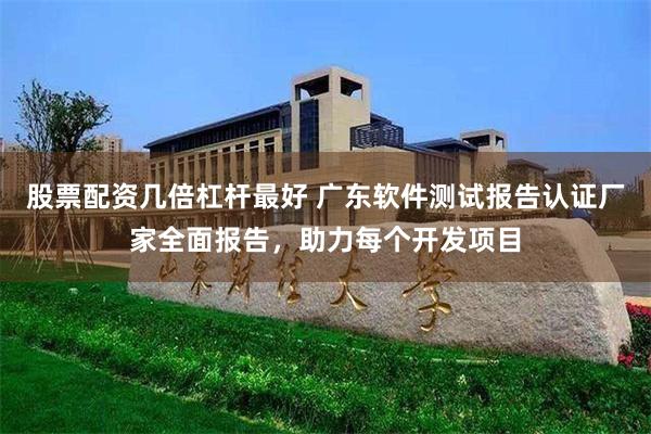 股票配资几倍杠杆最好 广东软件测试报告认证厂家全面报告，助力每个开发项目