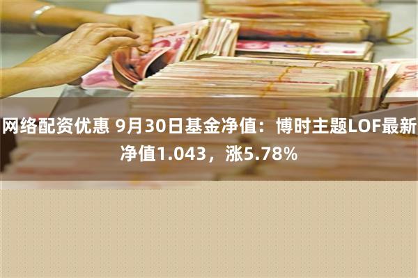 网络配资优惠 9月30日基金净值：博时主题LOF最新净值1.043，涨5.78%