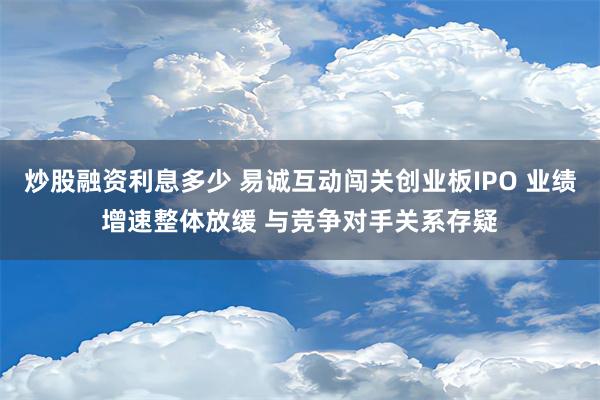 炒股融资利息多少 易诚互动闯关创业板IPO 业绩增速整体放缓 与竞争对手关系存疑