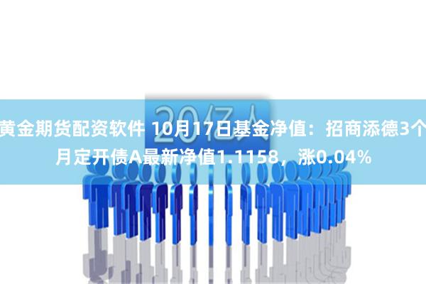 黄金期货配资软件 10月17日基金净值：招商添德3个月定开债A最新净值1.1158，涨0.04%