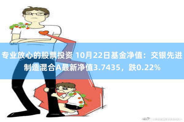 专业放心的股票投资 10月22日基金净值：交银先进制造混合A最新净值3.7435，跌0.22%