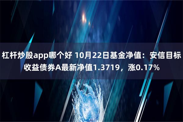 杠杆炒股app哪个好 10月22日基金净值：安信目标收益债券A最新净值1.3719，涨0.17%