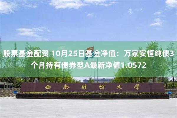 股票基金配资 10月25日基金净值：万家安恒纯债3个月持有债券型A最新净值1.0572